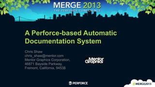 29	
  
A Perforce-based Automatic
Documentation System
Chris Shaw
chris_shaw@mentor.com
Mentor Graphics Corporation,
46871 Bayside Parkway,
Fremont, California, 94538
 