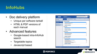 5	
  
InfoHubs
•  Doc delivery platform
•  Unique per software tarball
•  HTML & PDF versions of
each manual
•  Advanced features
•  Google-based intra-InfoHub
search
•  Targetable topics
•  Javascript based
 