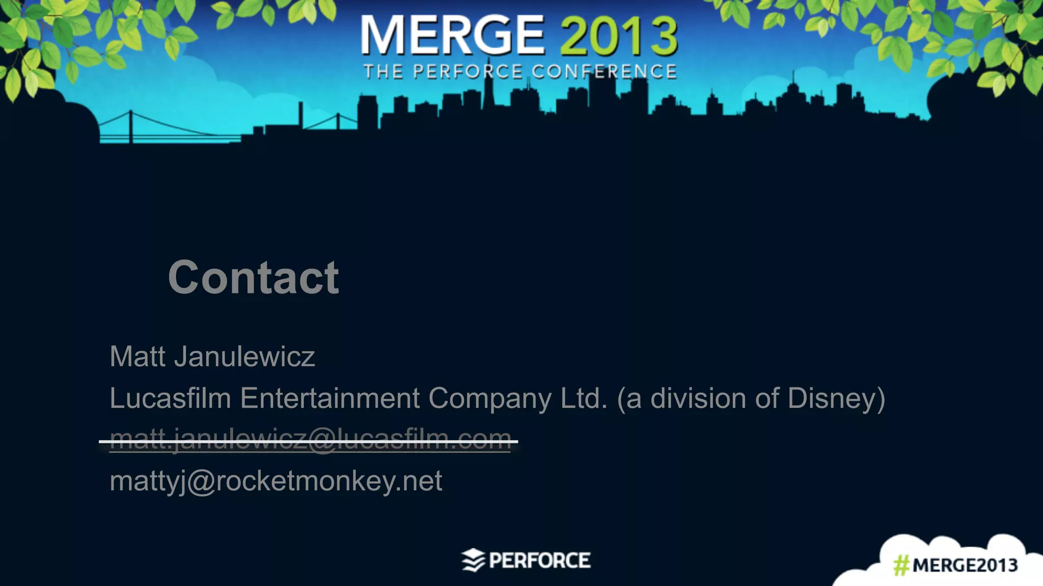13	
  
Contact
Matt Janulewicz
Lucasfilm Entertainment Company Ltd. (a division of Disney)
matt.janulewicz@lucasfilm.com
mattyj@rocketmonkey.net
 