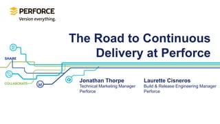 The Road to Continuous
Delivery at Perforce
Jonathan Thorpe
Technical Marketing Manager
Perforce
Laurette Cisneros
Build & Release Engineering Manager
Perforce
 