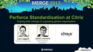 1	
  
Perforce Standardisation at Citrix
Coping with change in a growing global organisation
Lee Leggett
Software Engineer
Jason Leonard
Staff Software
Engineer
 