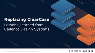 © 2017 Cadence Design Systems, Inc. Cadence confidential. Internal use only.
A Free AAA Game Engine Deeply
Integrated with AWS and Twitch
Replacing ClearCase
Lessons Learned from
Cadence Design Systems
 