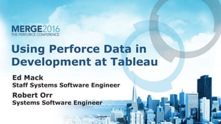 Using Perforce Data in
Development at Tableau
Ed Mack
Staff Systems Software Engineer
Robert Orr
Systems Software Engineer
 
