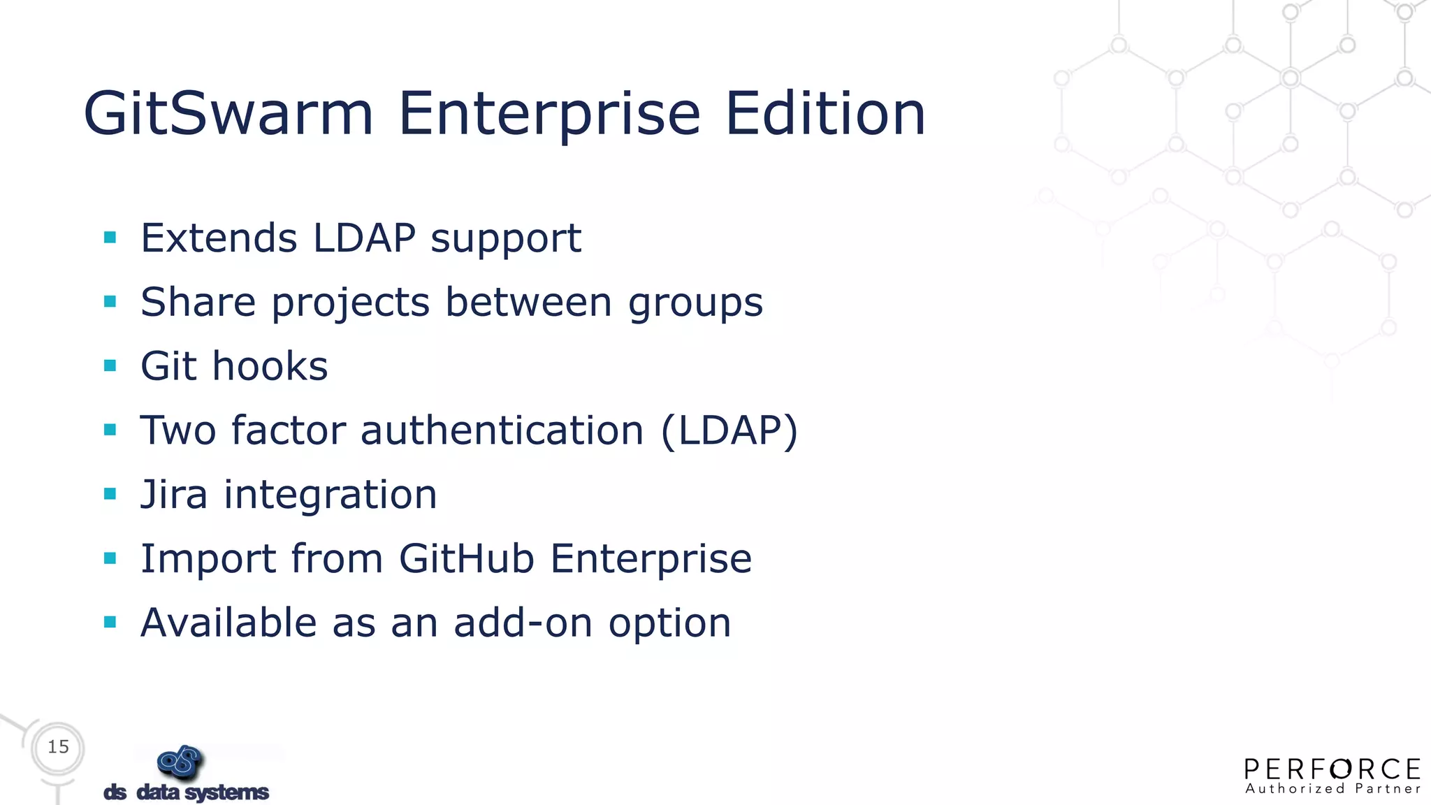 15
GitSwarm Enterprise Edition
 Extends LDAP support
 Share projects between groups
 Git hooks
 Two factor authentication (LDAP)
 Jira integration
 Import from GitHub Enterprise
 Available as an add-on option
 