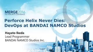 Perforce Helix Never Dies:
DevOps at BANDAI NAMCO Studios
Hayato Ikeda
Lead Programmer
BANDAI NAMCO Studios Inc.
 