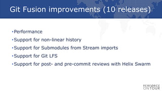 Git Fusion improvements (10 releases)
•Performance
•Support for non-linear history
•Support for Submodules from Stream imports
•Support for Git LFS
•Support for post- and pre-commit reviews with Helix Swarm
 