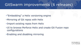 GitSwarm improvements (6 releases)
•“Embedding” a Helix versioning engine
•Mirroring of Git repos with Helix
•Import existing repos from Helix
•UI to browse Perforce Helix and create Git Fusion repo
configurations
•Enabling and disabling mirroring
 
