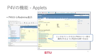P4Vの機能 - Applets
• P4VからRedmine表示
21
リンクをクリックするとP4Vのツリー側で
選択されるようにRedmine側へ仕込む
 