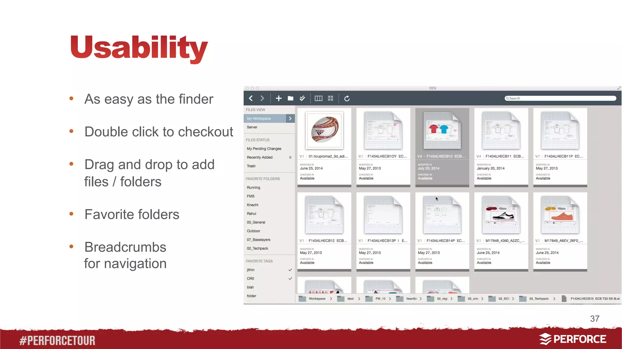 37 
• As easy as the finder 
• Double click to checkout 
• Drag and drop to add 
files / folders 
• Favorite folders 
• Breadcrumbs 
for navigation 
 