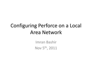 Configuring Perforce on a Local
        Area Network
          Imran Bashir
          Nov 5th, 2011
 
