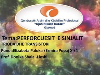 Tema:PERFORCUESIT E SINJALIT
TRIODA DHE TRANSISTORI
Punoi:Elizabeta Paloka /Ermira Popaj Xl/4
Prof. Donika Shala -Lleshi
 