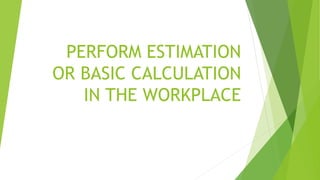PERFORM ESTIMATION
OR BASIC CALCULATION
IN THE WORKPLACE
 