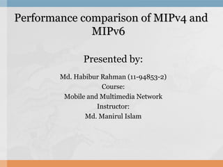 Performance comparison of MIPv4 andPerformance comparison of MIPv4 and
MIPv6MIPv6
Presented by:
Md. Habibur Rahman (11-94853-2)
Course:
Mobile and Multimedia Network
Instructor:
Md. Manirul Islam
 