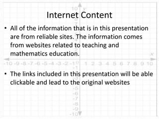 • All of the information that is in this presentation
are from reliable sites. The information comes
from websites related to teaching and
mathematics education.
• The links included in this presentation will be able
clickable and lead to the original websites
Internet Content
 