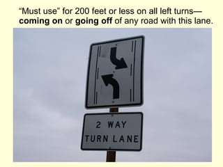“ Must use” for 200 feet or less on all left turns— coming on  or  going off  of any road with this lane. 