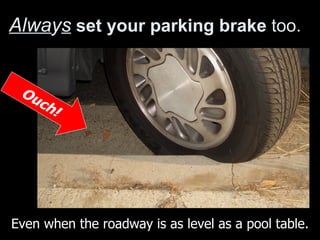 Alwa y s   set your parking brake  too.  Ouch! Even when the roadway is as level as a pool table. 