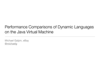 Performance Comparisons of Dynamic Languages
on the Java Virtual Machine
Michael Galpin, eBay
@michaelg
 
