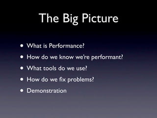 The Big Picture

• What is Performance?
• How do we know we’re performant?
• What tools do we use?
• How do we ﬁx problems?
• Demonstration
 
