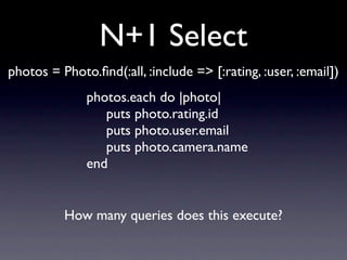 N+1 Select
photos = Photo.ﬁnd(:all, :include => [:rating, :user, :email])
              photos.each do |photo|
                 puts photo.rating.id
                 puts photo.user.email
                 puts photo.camera.name
              end


          How many queries does this execute?
 