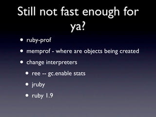 Still not fast enough for
            ya?
• ruby-prof
• memprof - where are objects being created
• change interpreters
 • ree -- gc.enable stats
 • jruby
 • ruby 1.9
 