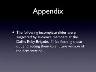Appendix

• The following incomplete slides were
  suggested by audience members at the
  Dallas Ruby Brigade. I’ll be ﬂeshing these
  out and adding them to a future version of
  the presentation.
 