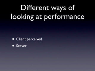 Different ways of
looking at performance

• Client perceived
• Server
 
