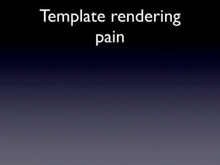 Template rendering
       pain
 