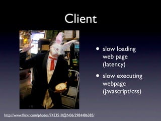 Client

                                                      • slow loading
                                                        web page
                                                        (latency)
                                                      • slow executing
                                                        webpage
                                                        (javascript/css)


http://www.ﬂickr.com/photos/7423510@N06/2984486385/
 