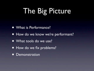 The Big Picture

• What is Performance?
• How do we know we’re performant?
• What tools do we use?
• How do we ﬁx problems...