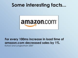 Some interesting facts...For every 100ms increase in load time of amazon.com decreased sales by 1%.Kohavi and Longbotham 2007