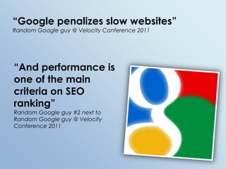 “Google penalizes slow websites”Random Google guy @ Velocity Conference 2011“And performance is one of the main criteria on SEO ranking”Random Google guy #2 next to Random Google guy @ Velocity Conference 2011
