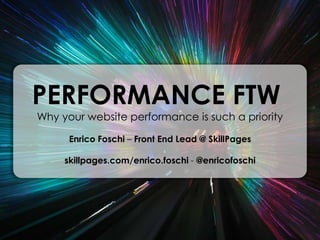 PERFORMANCE FTW 	Why your website performance is such a priority Enrico Foschi – Front End Lead @ SkillPages skillpages.com/enrico.foschi- @enricofoschi 