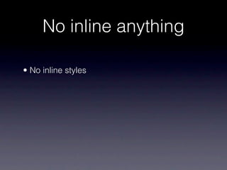 No inline anything

• No inline styles
 