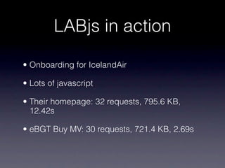 LABjs in action

• Onboarding for IcelandAir

• Lots of javascript

• Their homepage: 32 requests, 795.6 KB,
  12.42s

• eBGT Buy MV: 30 requests, 721.4 KB, 2.69s
 