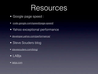 Resources
• Google page speed :
• code.google.com/speed/page-speed/

• Yahoo exceptional performance
• developer.yahoo.com/performance/

• Steve Souders blog
• stevesouders.com/blog/

• LABjs
• labjs.com
 