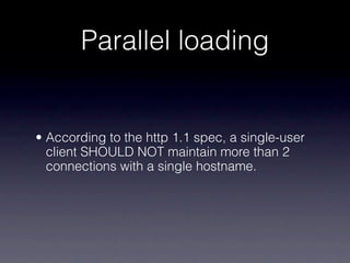 Parallel loading


• According to the http 1.1 spec, a single-user
  client SHOULD NOT maintain more than 2
  connections with a single hostname.
 