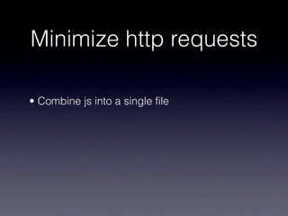 Minimize http requests

• Combine js into a single file
 
