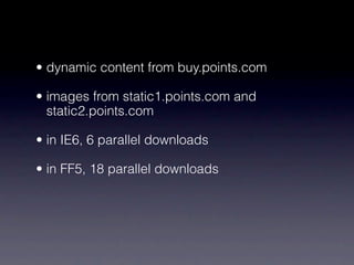 • dynamic content from buy.points.com

• images from static1.points.com and
  static2.points.com

• in IE6, 6 parallel downloads

• in FF5, 18 parallel downloads
 
