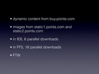 • dynamic content from buy.points.com

• images from static1.points.com and
  static2.points.com

• in IE6, 6 parallel downloads

• in FF5, 18 parallel downloads

• FTW
 