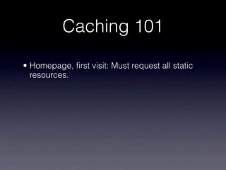 Caching 101

• Homepage, first visit: Must request all static
  resources.
 