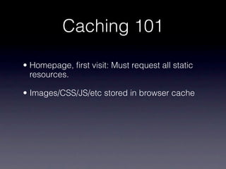 Caching 101

• Homepage, first visit: Must request all static
  resources.

• Images/CSS/JS/etc stored in browser cache
 