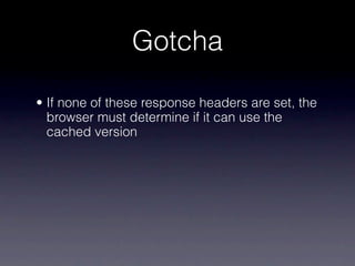 Gotcha

• If none of these response headers are set, the
  browser must determine if it can use the
  cached version
 