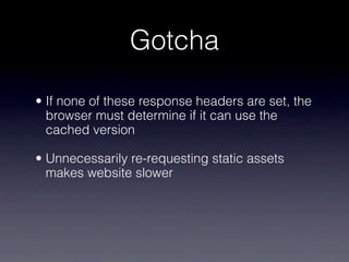 Gotcha

• If none of these response headers are set, the
  browser must determine if it can use the
  cached version

• Unnecessarily re-requesting static assets
  makes website slower
 