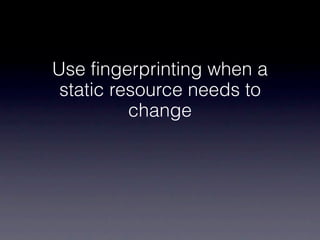 Use fingerprinting when a
 static resource needs to
          change
 