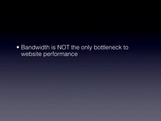• Bandwidth is NOT the only bottleneck to
  website performance
 