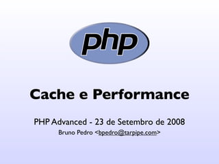 Cache e Performance
PHP Advanced - 23 de Setembro de 2008
      Bruno Pedro <bpedro@tarpipe.com>
 