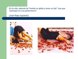 En la vida, además de &quot;montar en globo y tener un hijo&quot;, hay que &quot;participar en una  performance &quot;.  (José Abajo Izquierdo) 