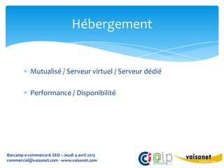 Hébergement


           Mutualisé / Serveur virtuel / Serveur dédié

           Performance / Disponibilité




Barcamp e-commerce & SEO – Jeudi 4 avril 2013
commercial@vaisonet.com - www.vaisonet.com
 