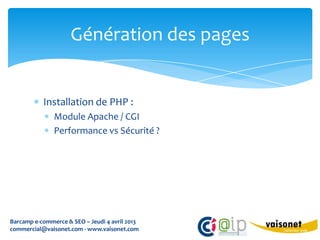 Génération des pages


           Installation de PHP :
               Module Apache / CGI
               Performance vs Sécurité ?




Barcamp e-commerce & SEO – Jeudi 4 avril 2013
commercial@vaisonet.com - www.vaisonet.com
 