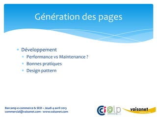 Génération des pages


           Développement
               Performance vs Maintenance ?
               Bonnes pratiques
               Design pattern




Barcamp e-commerce & SEO – Jeudi 4 avril 2013
commercial@vaisonet.com - www.vaisonet.com
 